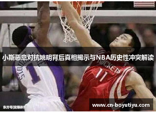 小斯恶意对抗姚明背后真相揭示与NBA历史性冲突解读