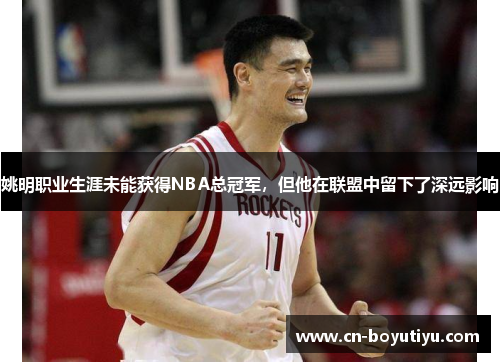 姚明职业生涯未能获得NBA总冠军，但他在联盟中留下了深远影响