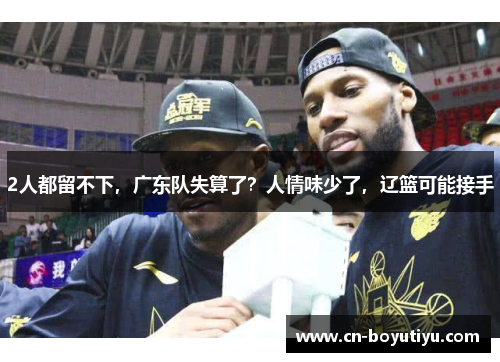 2人都留不下，广东队失算了？人情味少了，辽篮可能接手