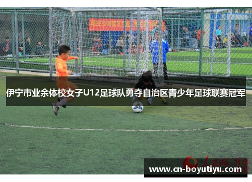 伊宁市业余体校女子U12足球队勇夺自治区青少年足球联赛冠军