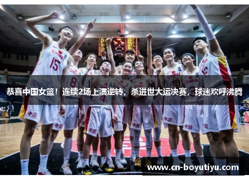 恭喜中国女篮！连续2场上演逆转，杀进世大运决赛，球迷欢呼沸腾