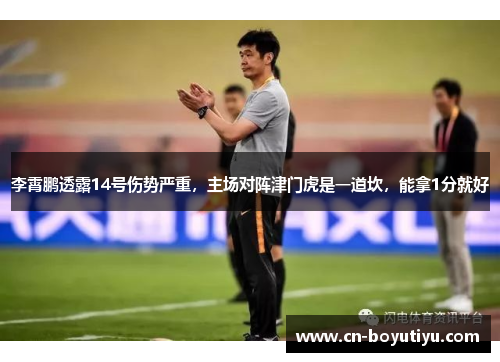 李霄鹏透露14号伤势严重，主场对阵津门虎是一道坎，能拿1分就好