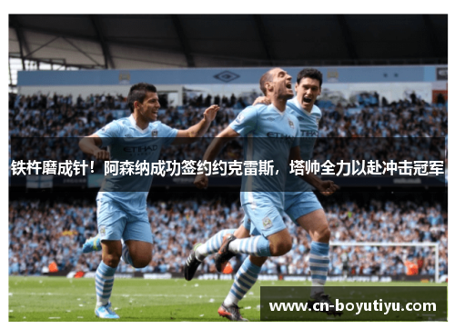 铁杵磨成针！阿森纳成功签约约克雷斯，塔帅全力以赴冲击冠军